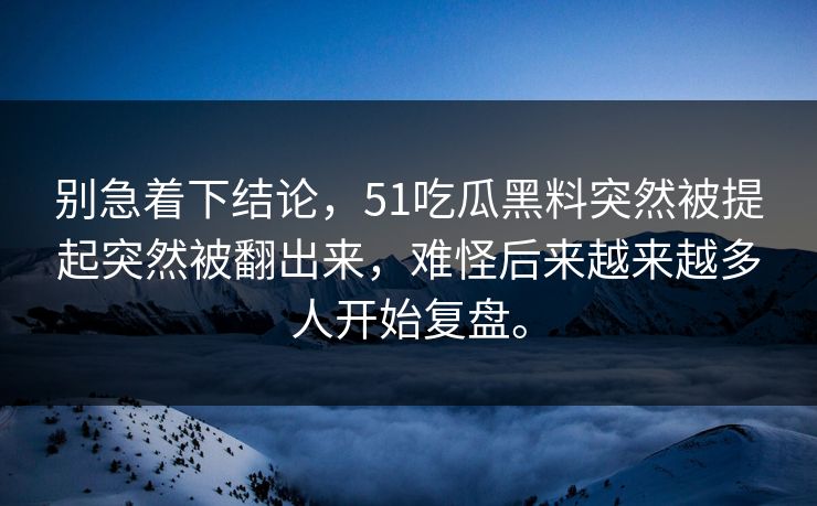 别急着下结论，51吃瓜黑料突然被提起突然被翻出来，难怪后来越来越多人开始复盘。