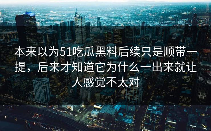 本来以为51吃瓜黑料后续只是顺带一提，后来才知道它为什么一出来就让人感觉不太对
