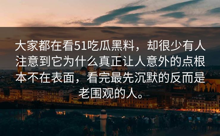 大家都在看51吃瓜黑料，却很少有人注意到它为什么真正让人意外的点根本不在表面，看完最先沉默的反而是老围观的人。
