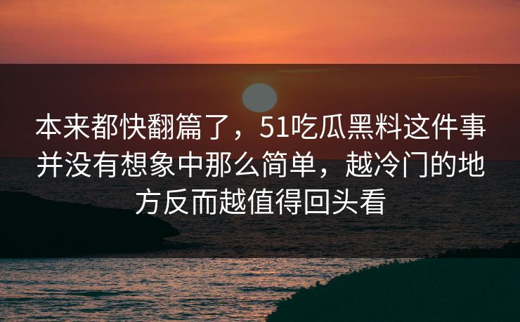 本来都快翻篇了，51吃瓜黑料这件事并没有想象中那么简单，越冷门的地方反而越值得回头看