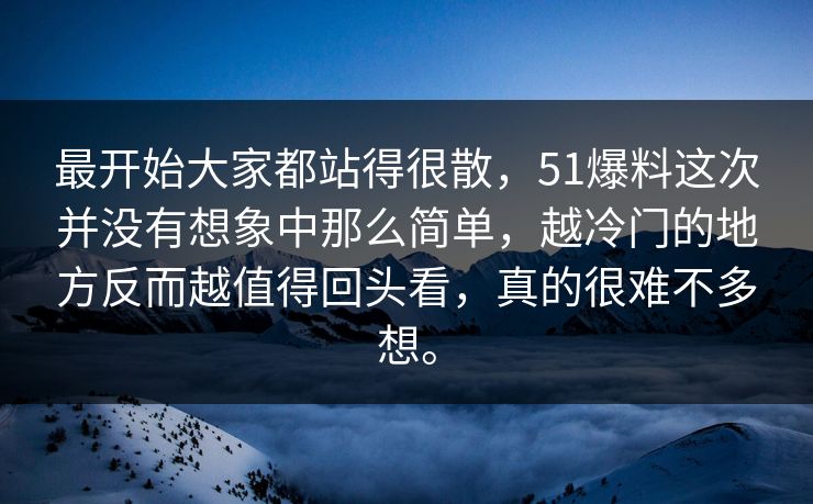 最开始大家都站得很散，51爆料这次并没有想象中那么简单，越冷门的地方反而越值得回头看，真的很难不多想。