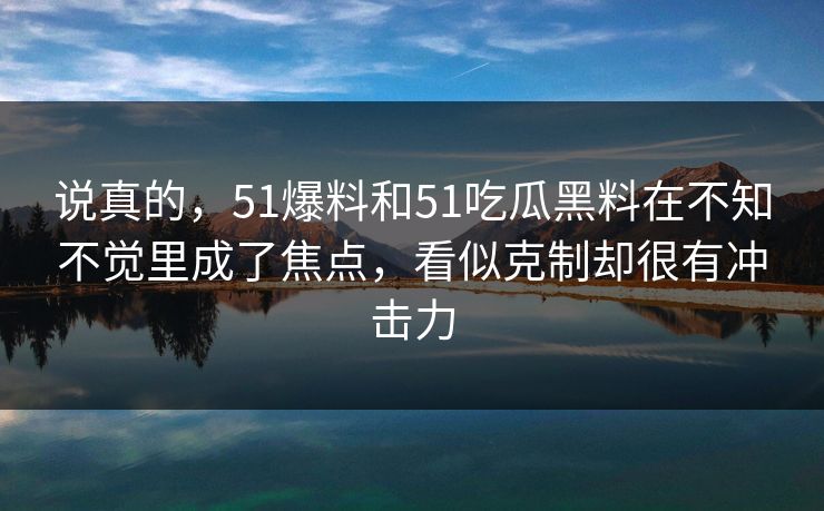 说真的，51爆料和51吃瓜黑料在不知不觉里成了焦点，看似克制却很有冲击力