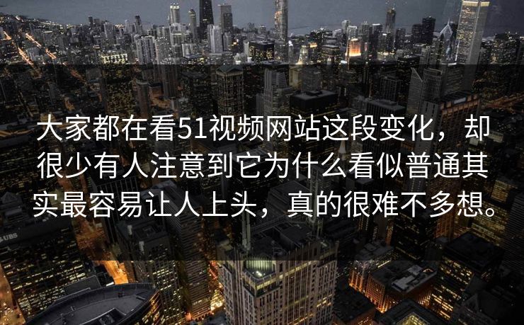 大家都在看51视频网站这段变化，却很少有人注意到它为什么看似普通其实最容易让人上头，真的很难不多想。
