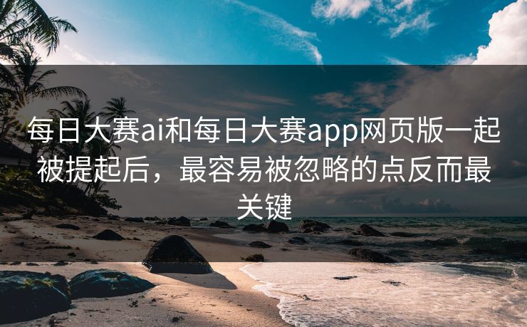 每日大赛ai和每日大赛app网页版一起被提起后，最容易被忽略的点反而最关键