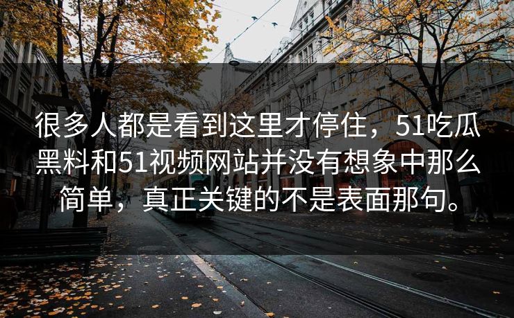 很多人都是看到这里才停住，51吃瓜黑料和51视频网站并没有想象中那么简单，真正关键的不是表面那句。