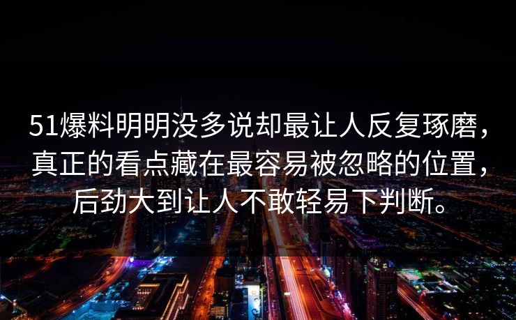 51爆料明明没多说却最让人反复琢磨，真正的看点藏在最容易被忽略的位置，后劲大到让人不敢轻易下判断。